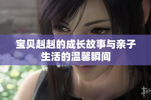宝贝赳赳的成长故事与亲子生活的温馨瞬间