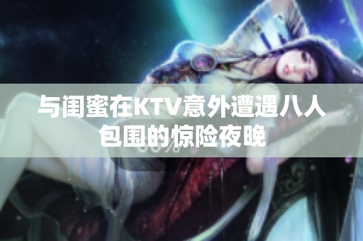 与闺蜜在KTV意外遭遇八人包围的惊险夜晚