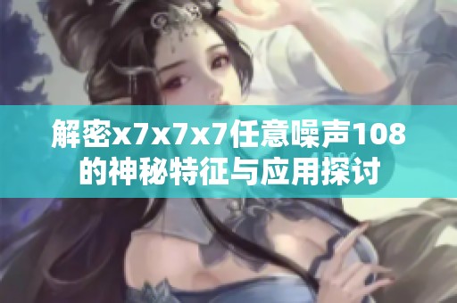解密x7x7x7任意噪声108的神秘特征与应用探讨