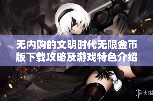 无内购的文明时代无限金币版下载攻略及游戏特色介绍