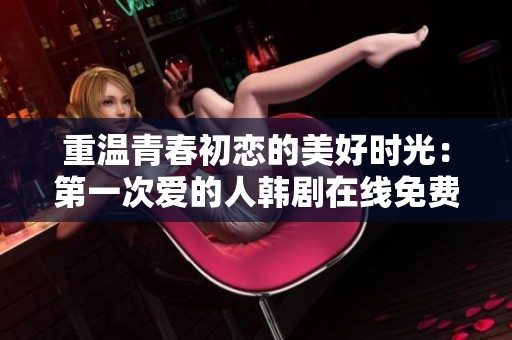 重温青春初恋的美好时光：第一次爱的人韩剧在线免费观看