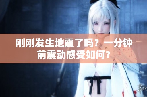刚刚发生地震了吗？一分钟前震动感受如何？