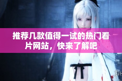推荐几款值得一试的热门看片网站，快来了解吧
