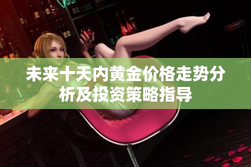 未来十天内黄金价格走势分析及投资策略指导