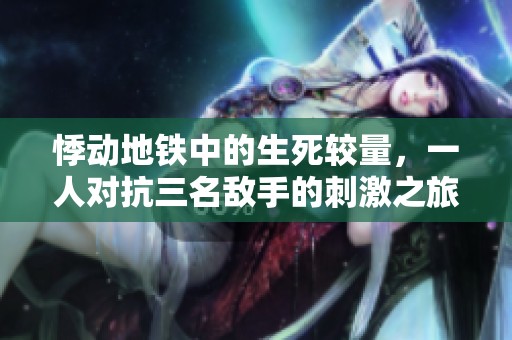 悸动地铁中的生死较量，一人对抗三名敌手的刺激之旅