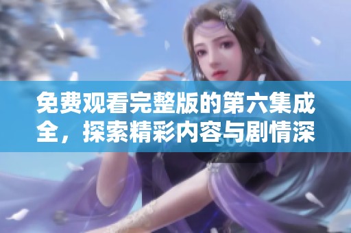 免费观看完整版的第六集成全，探索精彩内容与剧情深度