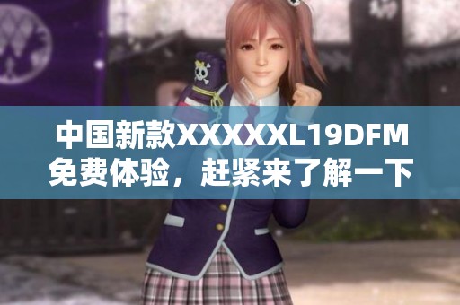 中国新款XXXXXL19DFM免费体验，赶紧来了解一下吧