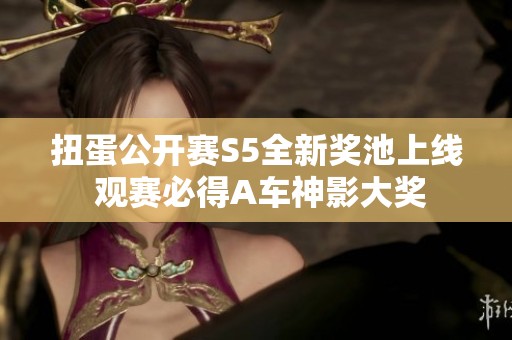 扭蛋公开赛S5全新奖池上线 观赛必得A车神影大奖