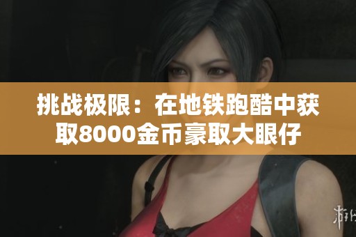 挑战极限：在地铁跑酷中获取8000金币豪取大眼仔