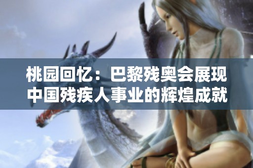 桃园回忆：巴黎残奥会展现中国残疾人事业的辉煌成就与未来希望