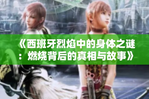 《西班牙烈焰中的身体之谜：燃烧背后的真相与故事》