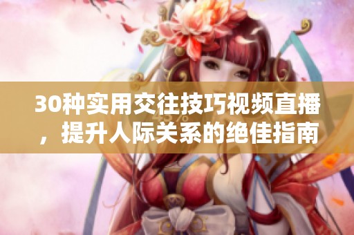30种实用交往技巧视频直播，提升人际关系的绝佳指南