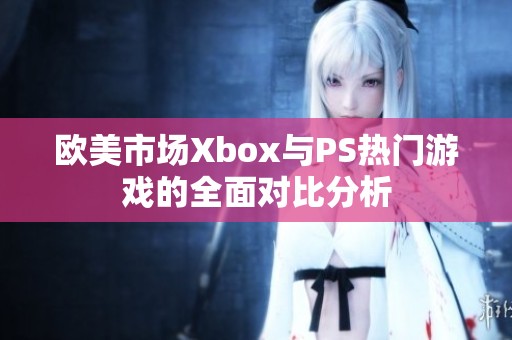 欧美市场Xbox与PS热门游戏的全面对比分析