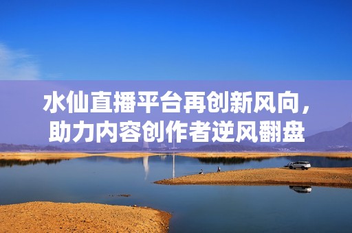 水仙直播平台再创新风向，助力内容创作者逆风翻盘
