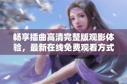 畅享插曲高清完整版观影体验，最新在线免费观看方式揭晓