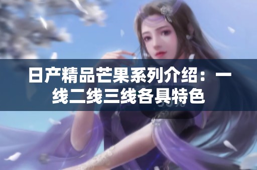 日产精品芒果系列介绍：一线二线三线各具特色