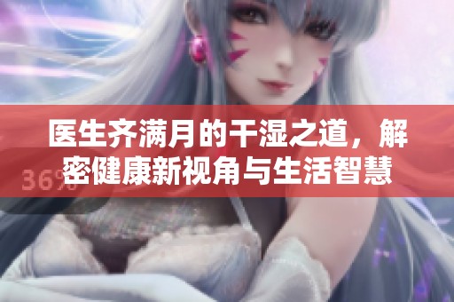 医生齐满月的干湿之道，解密健康新视角与生活智慧