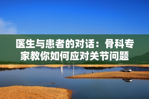 医生与患者的对话：骨科专家教你如何应对关节问题