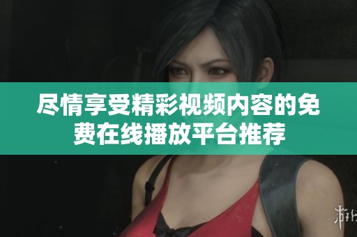尽情享受精彩视频内容的免费在线播放平台推荐