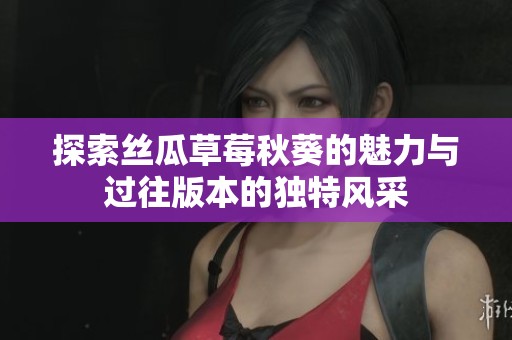 探索丝瓜草莓秋葵的魅力与过往版本的独特风采