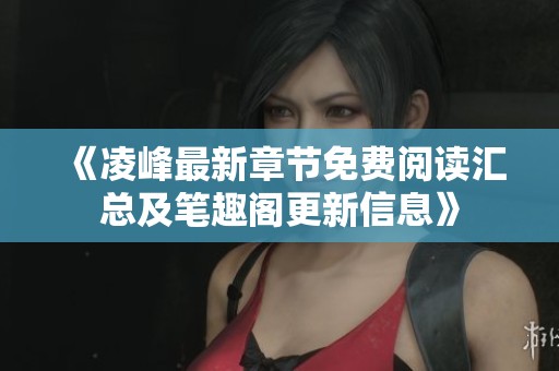 《凌峰最新章节免费阅读汇总及笔趣阁更新信息》