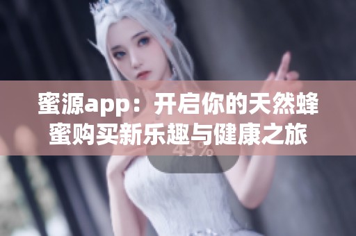 蜜源app：开启你的天然蜂蜜购买新乐趣与健康之旅