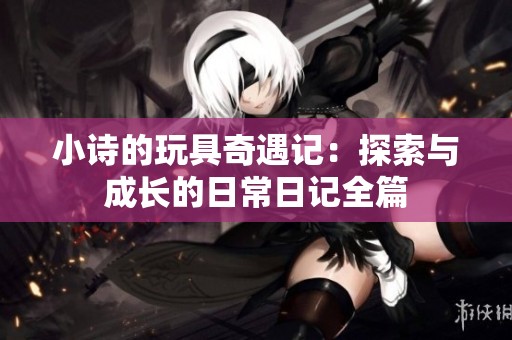 小诗的玩具奇遇记：探索与成长的日常日记全篇