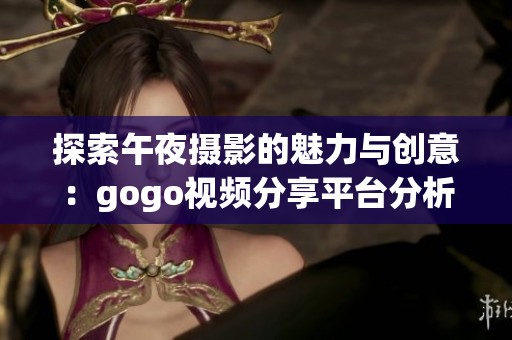 探索午夜摄影的魅力与创意：gogo视频分享平台分析