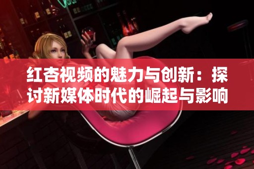 红杏视频的魅力与创新：探讨新媒体时代的崛起与影响
