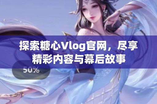 探索糖心Vlog官网，尽享精彩内容与幕后故事