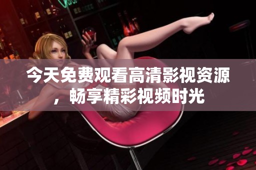 今天免费观看高清影视资源，畅享精彩视频时光
