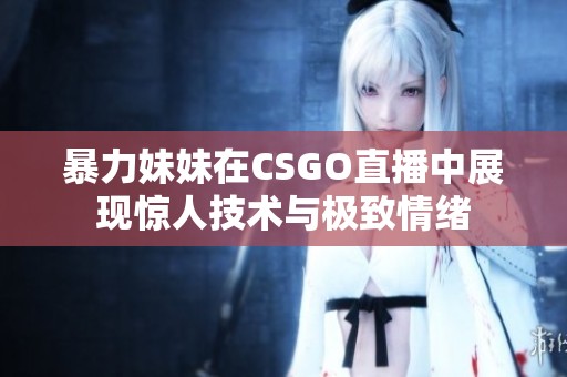 暴力妹妹在CSGO直播中展现惊人技术与极致情绪