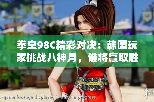 拳皇98C精彩对决：韩国玩家挑战八神月，谁将赢取胜利盛荣