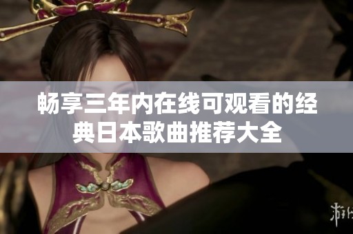 畅享三年内在线可观看的经典日本歌曲推荐大全