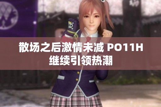 散场之后激情未减 PO11H继续引领热潮