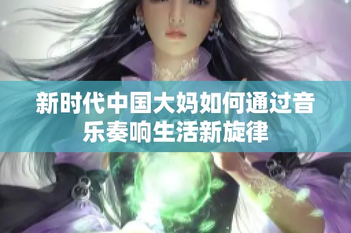 新时代中国大妈如何通过音乐奏响生活新旋律
