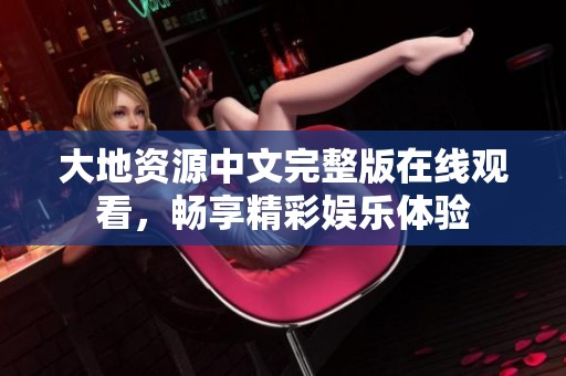 大地资源中文完整版在线观看，畅享精彩娱乐体验