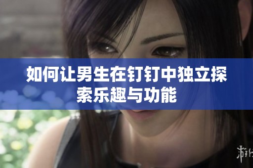 如何让男生在钉钉中独立探索乐趣与功能