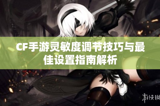 CF手游灵敏度调节技巧与最佳设置指南解析