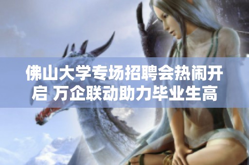 佛山大学专场招聘会热闹开启 万企联动助力毕业生高质量就业