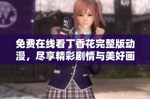 免费在线看丁香花完整版动漫，尽享精彩剧情与美好画面