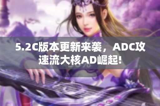5.2C版本更新来袭，ADC攻速流大核AD崛起!