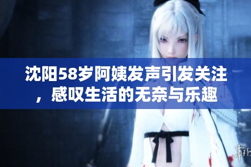 沈阳58岁阿姨发声引发关注，感叹生活的无奈与乐趣