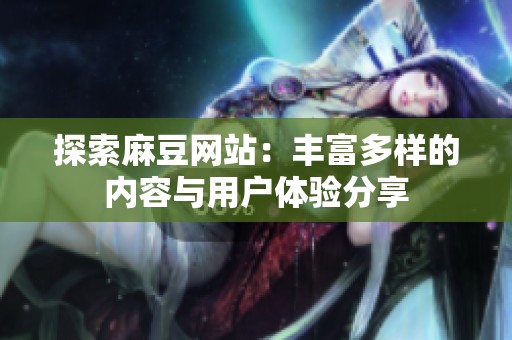 探索麻豆网站：丰富多样的内容与用户体验分享