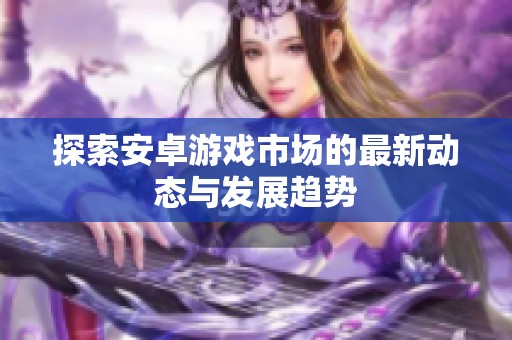 探索安卓游戏市场的最新动态与发展趋势