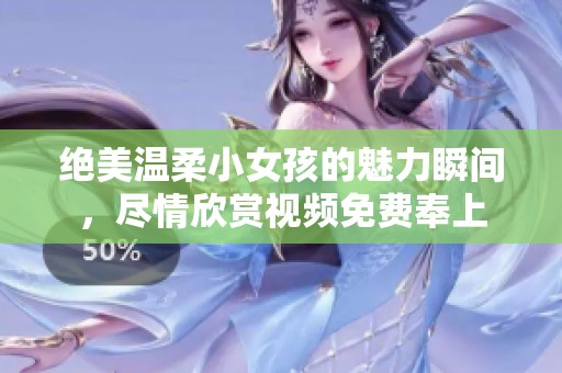 绝美温柔小女孩的魅力瞬间，尽情欣赏视频免费奉上