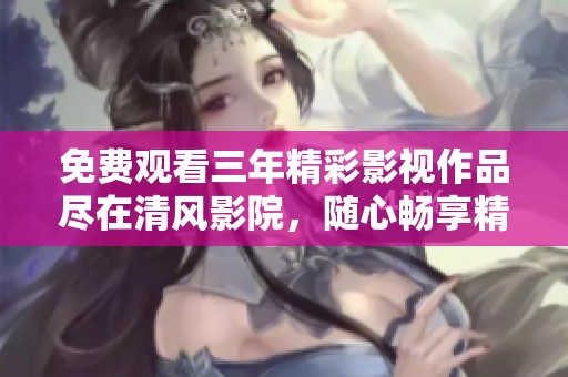 免费观看三年精彩影视作品尽在清风影院，随心畅享精彩内容