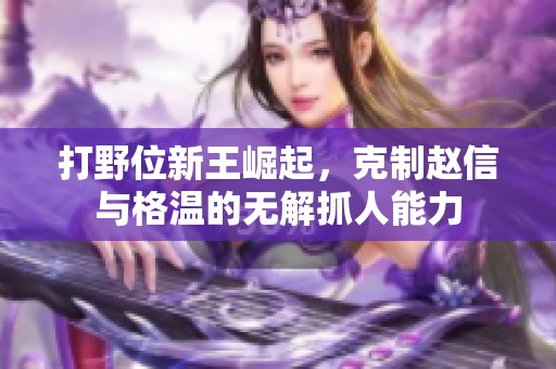 打野位新王崛起，克制赵信与格温的无解抓人能力