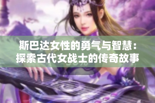斯巴达女性的勇气与智慧：探索古代女战士的传奇故事