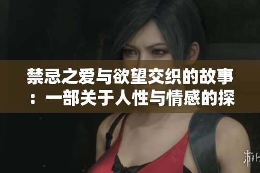 禁忌之爱与欲望交织的故事：一部关于人性与情感的探讨